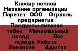 Кассир ночной › Название организации ­ Паритет, ООО › Отрасль предприятия ­ Продукты питания, табак › Минимальный оклад ­ 21 500 - Все города Работа » Вакансии   . Адыгея респ.,Адыгейск г.